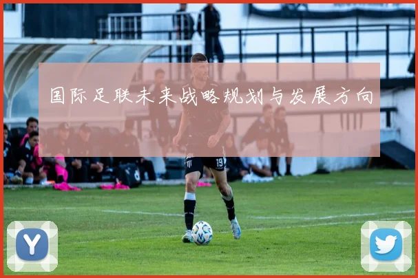 国际足联未来战略规划与发展方向