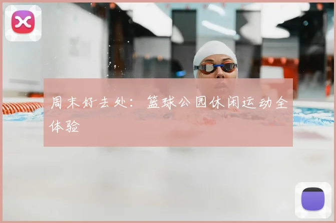 周末好去处：篮球公园休闲运动全体验