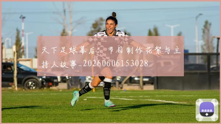 天下足球幕后:节目制作花絮与主持人故事_20260606153028