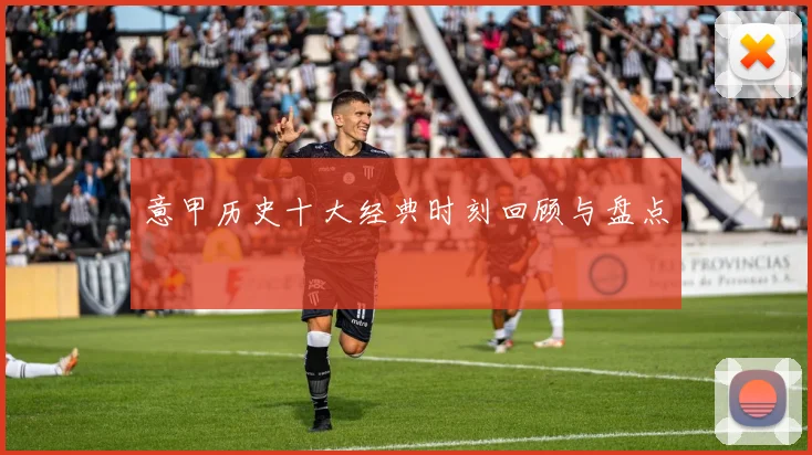 意甲历史十大经典时刻回顾与盘点