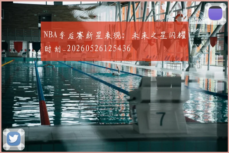 NBA季后赛新星表现：未来之星闪耀时刻_20260526125436