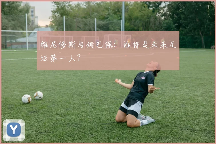 维尼修斯与姆巴佩：谁将是未来足坛第一人？