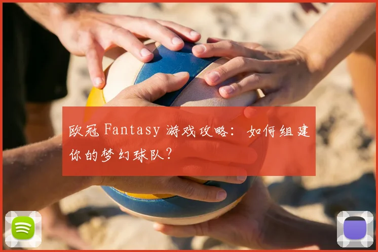 欧冠 Fantasy 游戏攻略：如何组建你的梦幻球队？