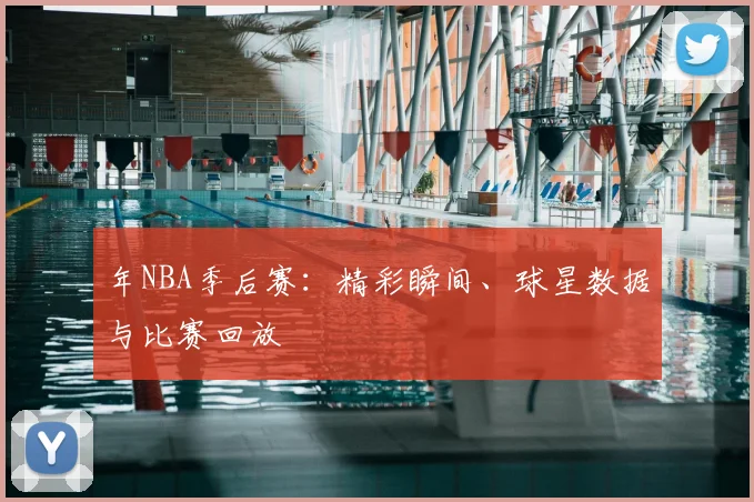 年NBA季后赛：精彩瞬间、球星数据与比赛回放