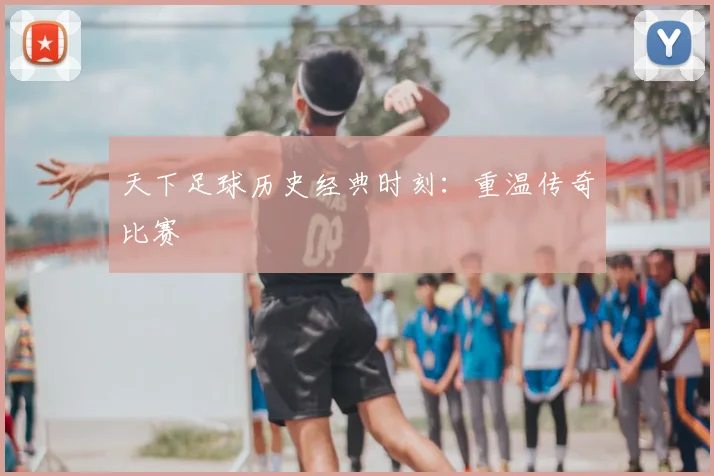 天下足球历史经典时刻：重温传奇比赛