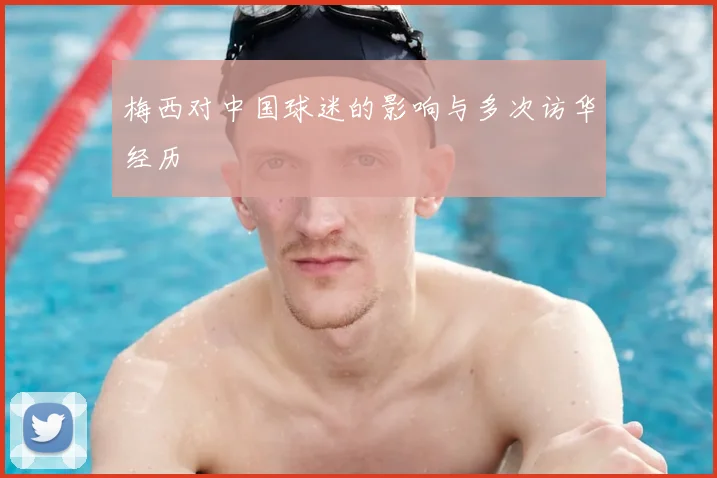 梅西对中国球迷的影响与多次访华经历