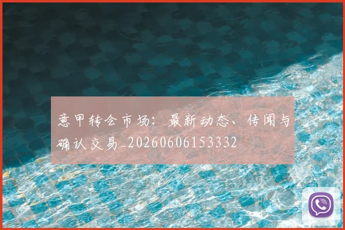 意甲转会市场：最新动态、传闻与确认交易_20260606153332