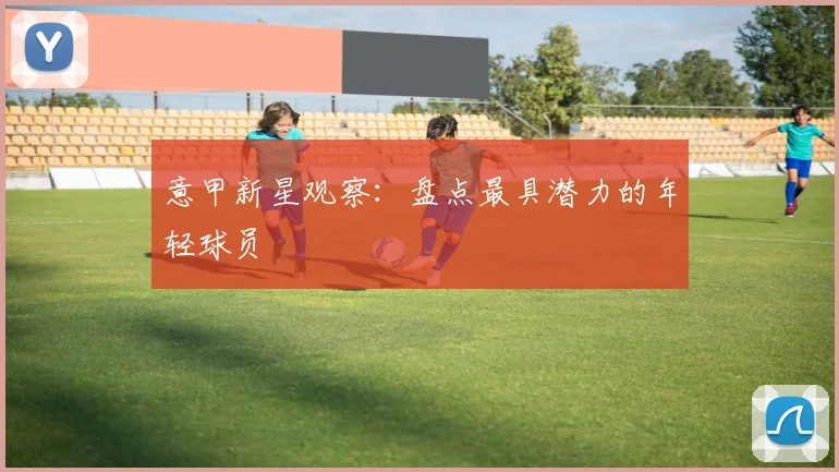意甲新星观察：盘点最具潜力的年轻球员