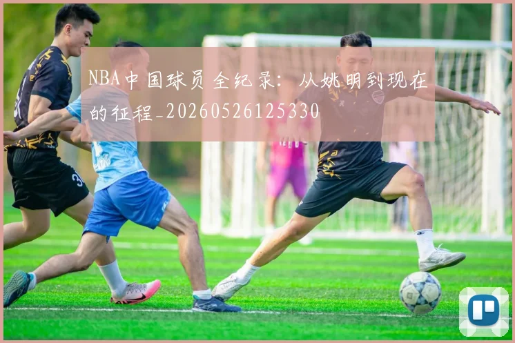 NBA中国球员全纪录：从姚明到现在的征程_20260526125330