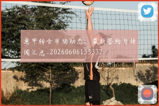 意甲转会市场动态：最新签约与传闻汇总_20260606153332