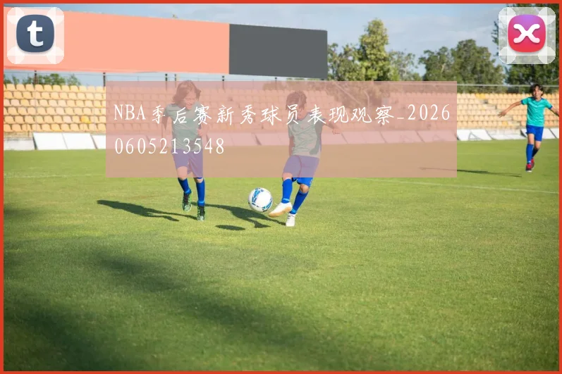 NBA季后赛新秀球员表现观察_20260605213548