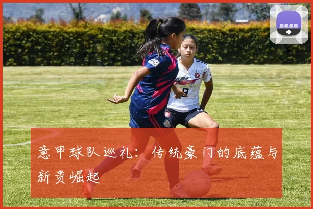 意甲球队巡礼：传统豪门的底蕴与新贵崛起