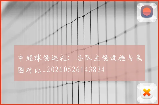 中超球场巡礼：各队主场设施与氛围对比_20260526143834