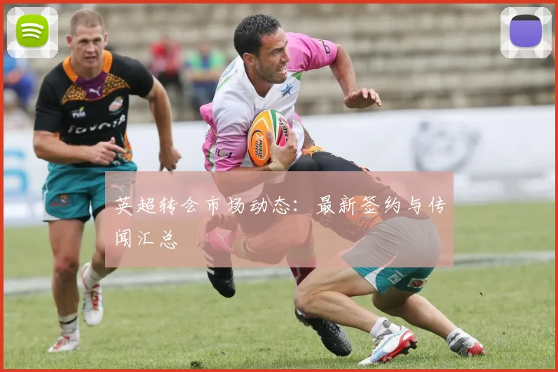 英超转会市场动态：最新签约与传闻汇总