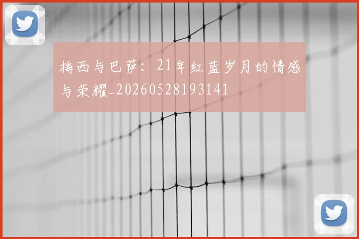 梅西与巴萨:21年红蓝岁月的情感与荣耀_20260528193141