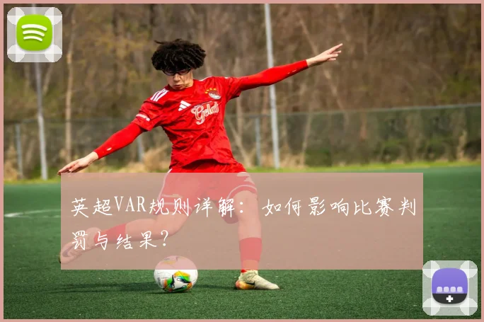 英超VAR规则详解:如何影响比赛判罚与结果?