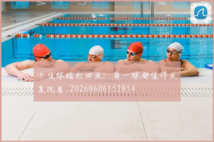 十佳球精彩回放:每一球都值得反复观看_20260606152854