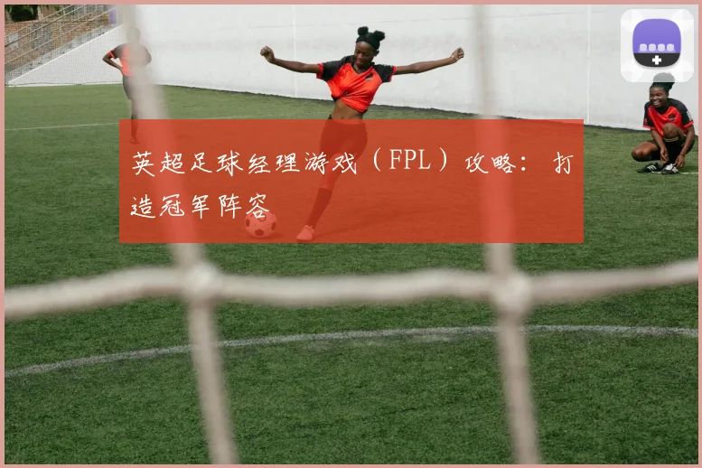 英超足球经理游戏（FPL）攻略：打造冠军阵容