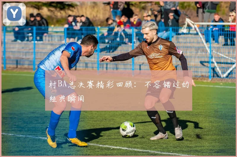 村BA总决赛精彩回顾：不容错过的经典瞬间