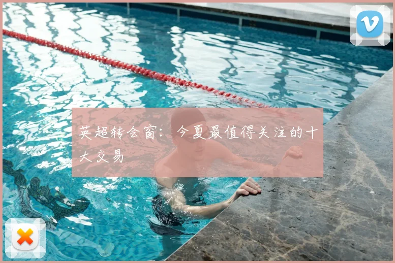 英超转会窗：今夏最值得关注的十大交易