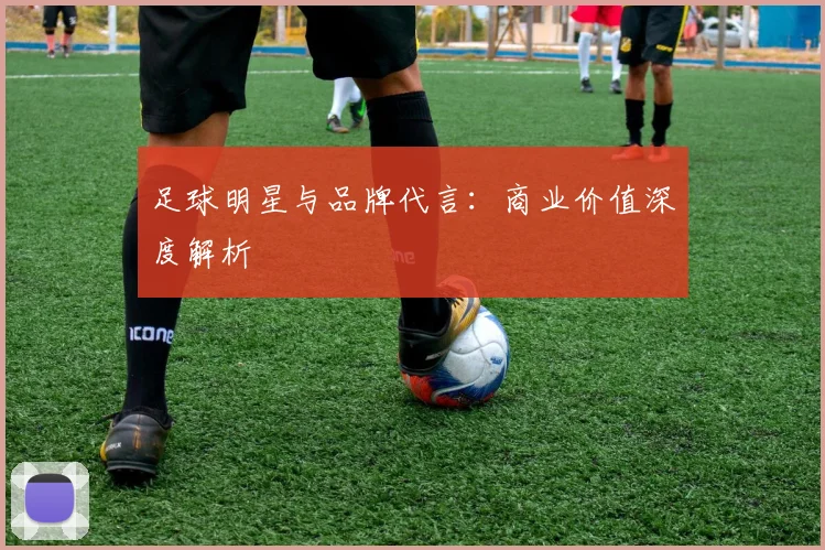 足球明星与品牌代言：商业价值深度解析