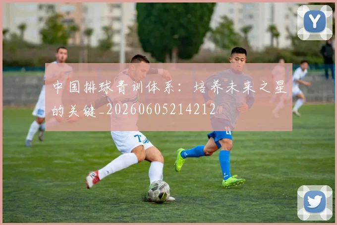 中国排球青训体系：培养未来之星的关键_20260605214212