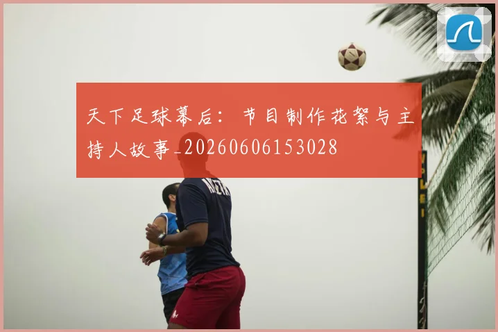天下足球幕后：节目制作花絮与主持人故事_20260606153028