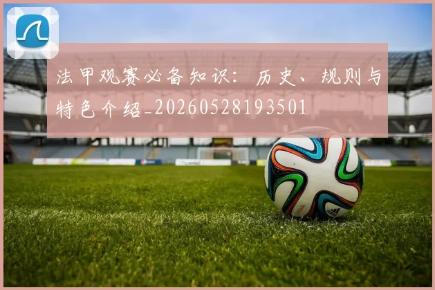 法甲观赛必备知识：历史、规则与特色介绍_20260528193501
