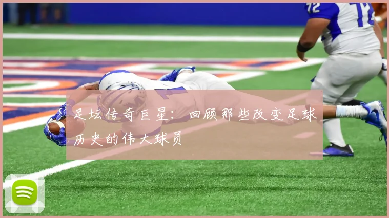 足坛传奇巨星：回顾那些改变足球历史的伟大球员