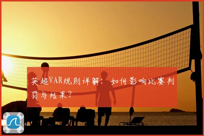 英超VAR规则详解:如何影响比赛判罚与结果?