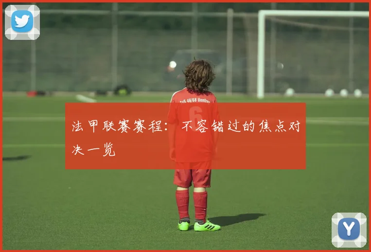法甲联赛赛程：不容错过的焦点对决一览