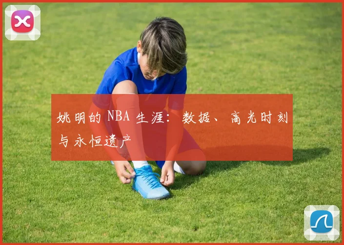 姚明的 NBA 生涯：数据、高光时刻与永恒遗产