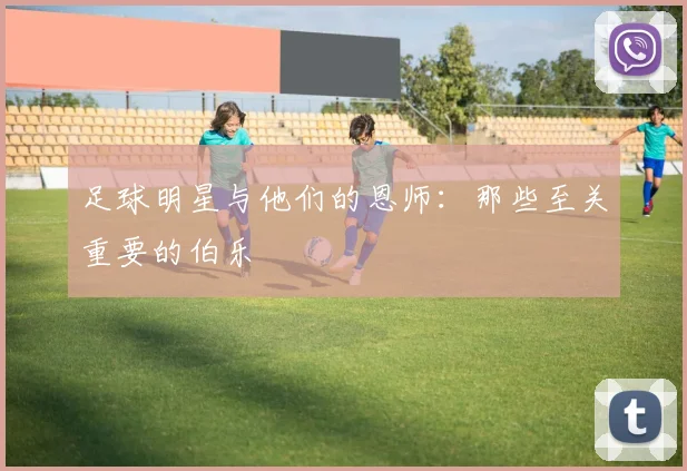 足球明星与他们的恩师：那些至关重要的伯乐