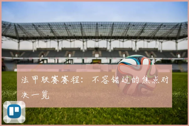 法甲联赛赛程：不容错过的焦点对决一览