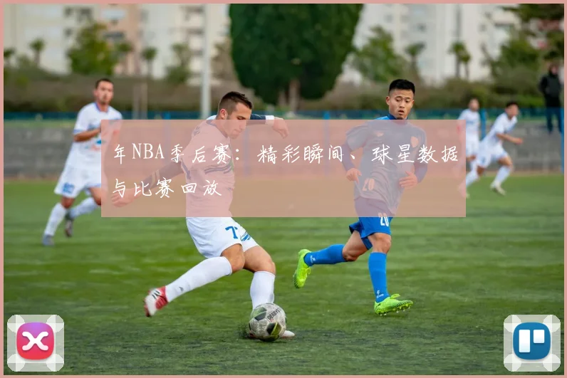 年NBA季后赛：精彩瞬间、球星数据与比赛回放