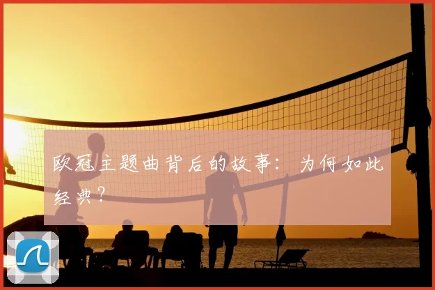 欧冠主题曲背后的故事：为何如此经典？