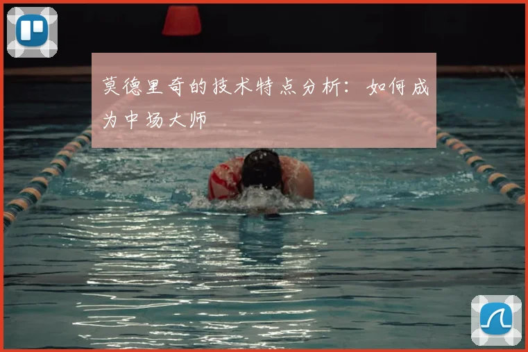 莫德里奇的技术特点分析：如何成为中场大师