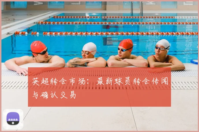 英超转会市场：最新球员转会传闻与确认交易