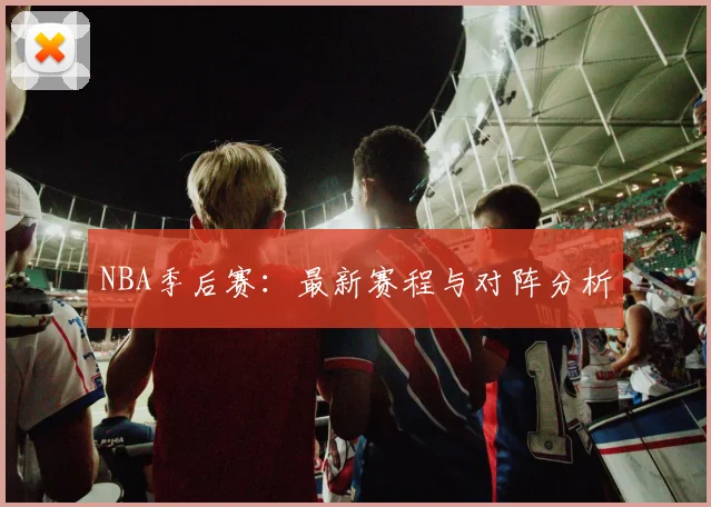 NBA季后赛：最新赛程与对阵分析