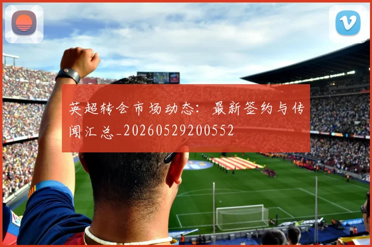 英超转会市场动态:最新签约与传闻汇总_20260529200552