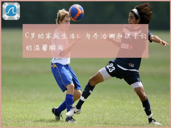 C罗的家庭生活：与乔治娜和孩子们的温馨瞬间