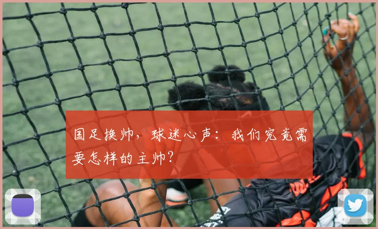 国足换帅，球迷心声：我们究竟需要怎样的主帅？