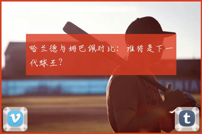 哈兰德与姆巴佩对比：谁将是下一代球王？
