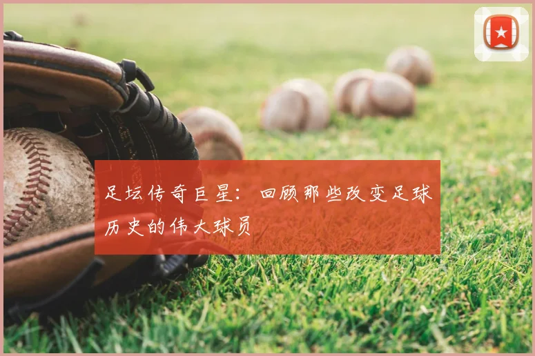 足坛传奇巨星：回顾那些改变足球历史的伟大球员