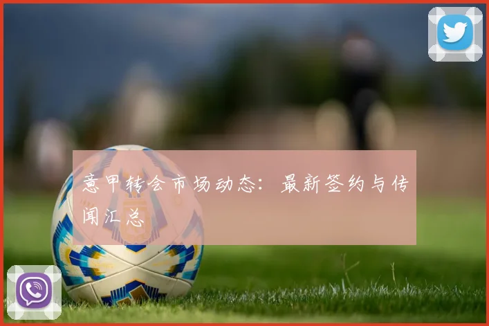 意甲转会市场动态：最新签约与传闻汇总