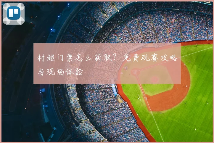 村超门票怎么获取？免费观赛攻略与现场体验