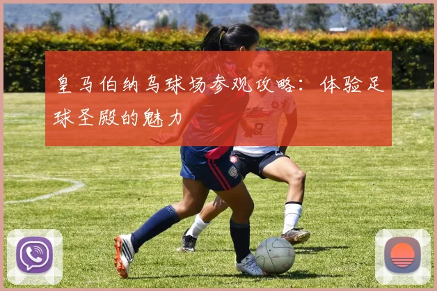 皇马伯纳乌球场参观攻略：体验足球圣殿的魅力