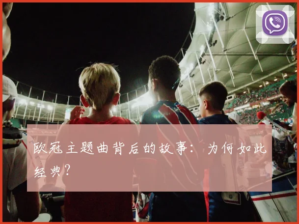 欧冠主题曲背后的故事：为何如此经典？