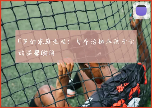 C罗的家庭生活：与乔治娜和孩子们的温馨瞬间