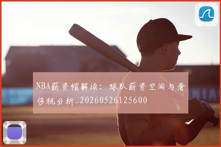 NBA薪资帽解读:球队薪资空间与奢侈税分析_20260526125600